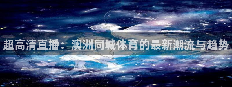 绿茵直播免费看球：超高清直播：澳洲同城体育的最新潮流与趋势