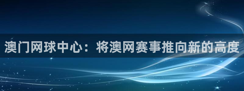 绿茵直播亚冠：澳门网球中心：将澳网赛事推向新的高度